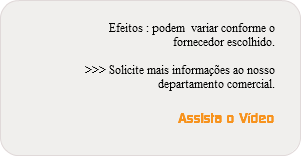  Efeitos : podem variar conforme o fornecedor escolhido. >>> Solicite mais informações ao nosso departamento comercial. Assista o Vídeo 